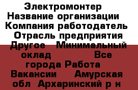 Электромонтер › Название организации ­ Компания-работодатель › Отрасль предприятия ­ Другое › Минимальный оклад ­ 28 000 - Все города Работа » Вакансии   . Амурская обл.,Архаринский р-н